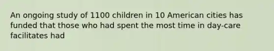 An ongoing study of 1100 children in 10 American cities has funded that those who had spent the most time in day-care facilitates had