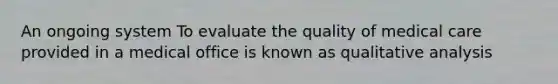 An ongoing system To evaluate the quality of medical care provided in a medical office is known as qualitative analysis