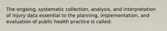 The ongoing, systematic collection, analysis, and interpretation of injury data essential to the planning, implementation, and evaluation of public health practice is called: