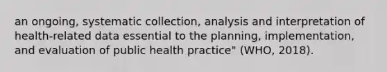 an ongoing, systematic collection, analysis and interpretation of health-related data essential to the planning, implementation, and evaluation of public health practice" (WHO, 2018).