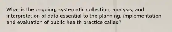 What is the ongoing, systematic collection, analysis, and interpretation of data essential to the planning, implementation and evaluation of public health practice called?