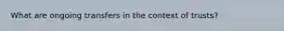 What are ongoing transfers in the context of trusts?