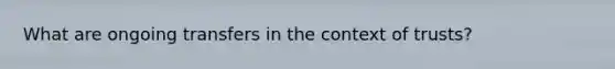What are ongoing transfers in the context of trusts?