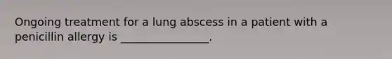 Ongoing treatment for a lung abscess in a patient with a penicillin allergy is ________________.