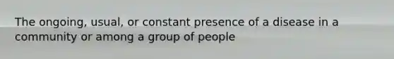 The ongoing, usual, or constant presence of a disease in a community or among a group of people