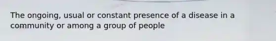 The ongoing, usual or constant presence of a disease in a community or among a group of people