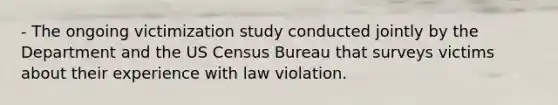 - The ongoing victimization study conducted jointly by the Department and the US Census Bureau that surveys victims about their experience with law violation.