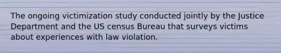 The ongoing victimization study conducted jointly by the Justice Department and the US census Bureau that surveys victims about experiences with law violation.