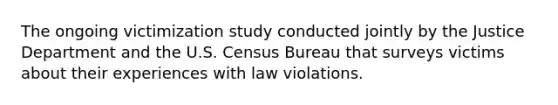 The ongoing victimization study conducted jointly by the Justice Department and the U.S. Census Bureau that surveys victims about their experiences with law violations.