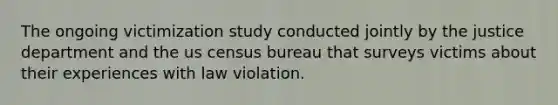 The ongoing victimization study conducted jointly by the justice department and the us census bureau that surveys victims about their experiences with law violation.