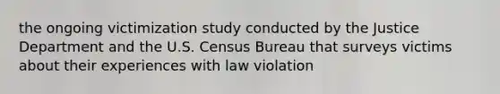 the ongoing victimization study conducted by the Justice Department and the U.S. Census Bureau that surveys victims about their experiences with law violation