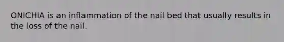 ONICHIA is an inflammation of the nail bed that usually results in the loss of the nail.