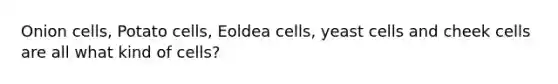 Onion cells, Potato cells, Eoldea cells, yeast cells and cheek cells are all what kind of cells?