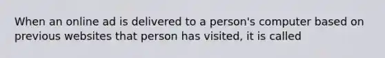 When an online ad is delivered to a person's computer based on previous websites that person has visited, it is called