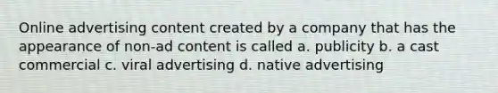 Online advertising content created by a company that has the appearance of non-ad content is called a. publicity b. a cast commercial c. viral advertising d. native advertising