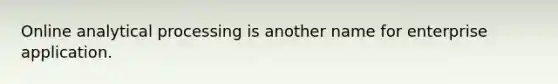 ​Online analytical processing is another name for enterprise application.