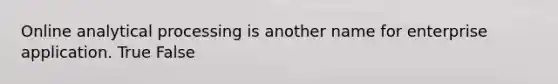 ​Online analytical processing is another name for enterprise application. True False
