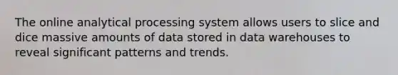 The online analytical processing system allows users to slice and dice massive amounts of data stored in data warehouses to reveal significant patterns and trends.