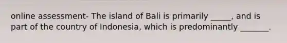 online assessment- The island of Bali is primarily _____, and is part of the country of Indonesia, which is predominantly _______.