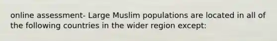 online assessment- Large Muslim populations are located in all of the following countries in the wider region except: