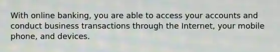 With online​ banking, you are able to access your accounts and conduct business transactions through the​ Internet, your mobile​ phone, and devices.