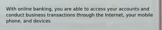 With online banking, you are able to access your accounts and conduct business transactions through the Internet, your mobile phone, and devices