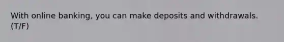 With online banking, you can make deposits and withdrawals. (T/F)