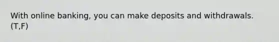 With online banking, you can make deposits and withdrawals. (T,F)