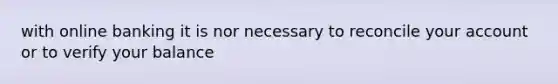 with online banking it is nor necessary to reconcile your account or to verify your balance