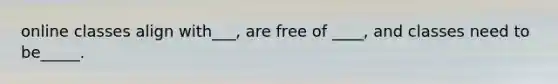 online classes align with___, are free of ____, and classes need to be_____.