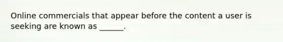 Online commercials that appear before the content a user is seeking are known as ______.
