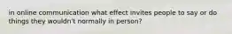 in online communication what effect invites people to say or do things they wouldn't normally in person?