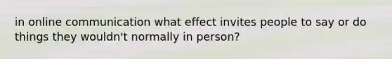 in online communication what effect invites people to say or do things they wouldn't normally in person?