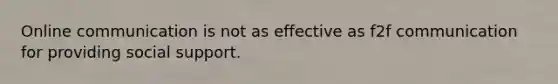 Online communication is not as effective as f2f communication for providing social support.