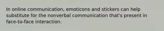 In online communication, emoticons and stickers can help substitute for the nonverbal communication that's present in face-to-face interaction.