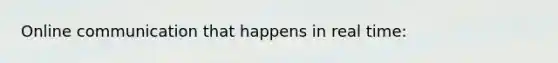 Online communication that happens in real time: