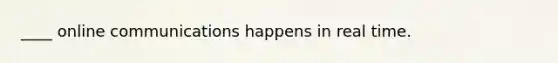 ____ online communications happens in real time.