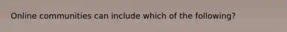 Online communities can include which of the following?
