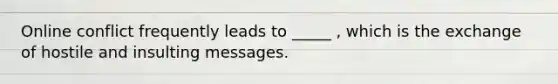 Online conflict frequently leads to _____ , which is the exchange of hostile and insulting messages.