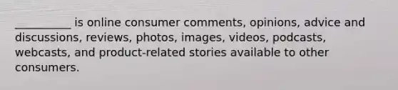 __________ is online consumer comments, opinions, advice and discussions, reviews, photos, images, videos, podcasts, webcasts, and product-related stories available to other consumers.