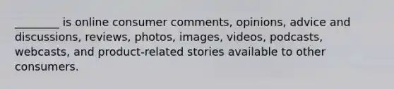 ________ is online consumer comments, opinions, advice and discussions, reviews, photos, images, videos, podcasts, webcasts, and product-related stories available to other consumers.