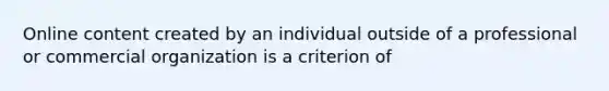 Online content created by an individual outside of a professional or commercial organization is a criterion of