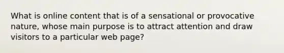 What is online content that is of a sensational or provocative nature, whose main purpose is to attract attention and draw visitors to a particular web page?