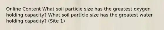 Online Content What soil particle size has the greatest oxygen holding capacity? What soil particle size has the greatest water holding capacity? (Site 1)