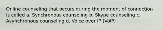 Online counseling that occurs during the moment of connection is called a. Synchronous counseling b. Skype counseling c. Asynchronous counseling d. Voice over IP (VolP)