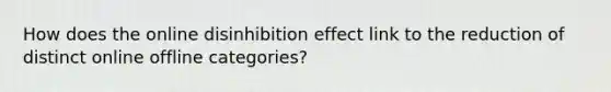 How does the online disinhibition effect link to the reduction of distinct online offline categories?