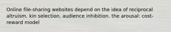 Online file-sharing websites depend on the idea of reciprocal altruism. kin selection. audience inhibition. the arousal: cost-reward model