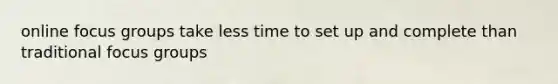 online focus groups take less time to set up and complete than traditional focus groups