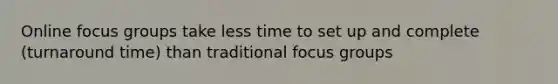 Online focus groups take less time to set up and complete (turnaround time) than traditional focus groups