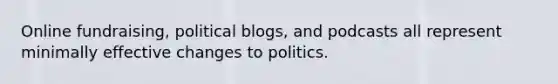 ​Online fundraising, political blogs, and podcasts all represent minimally effective changes to politics.